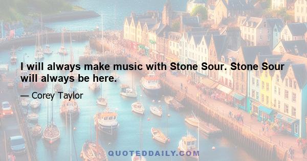 I will always make music with Stone Sour. Stone Sour will always be here.