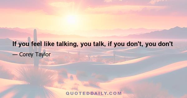 If you feel like talking, you talk, if you don't, you don't