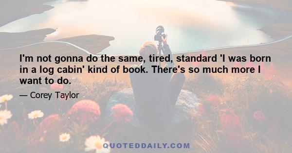 I'm not gonna do the same, tired, standard 'I was born in a log cabin' kind of book. There's so much more I want to do.