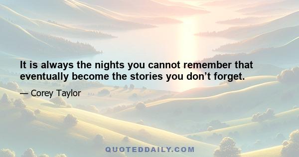 It is always the nights you cannot remember that eventually become the stories you don’t forget.