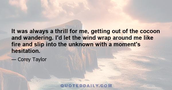 It was always a thrill for me, getting out of the cocoon and wandering. I'd let the wind wrap around me like fire and slip into the unknown with a moment's hesitation.