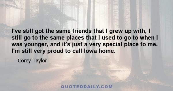 I've still got the same friends that I grew up with, I still go to the same places that I used to go to when I was younger, and it's just a very special place to me. I'm still very proud to call Iowa home.