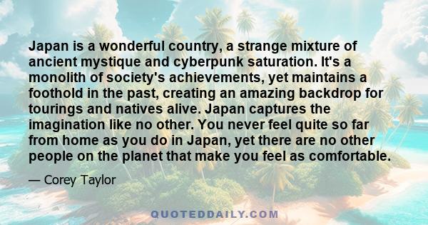 Japan is a wonderful country, a strange mixture of ancient mystique and cyberpunk saturation. It's a monolith of society's achievements, yet maintains a foothold in the past, creating an amazing backdrop for tourings