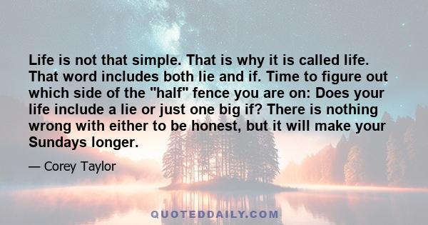 Life is not that simple. That is why it is called life. That word includes both lie and if. Time to figure out which side of the half fence you are on: Does your life include a lie or just one big if? There is nothing