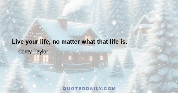 Live your life, no matter what that life is.