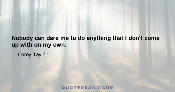 Nobody can dare me to do anything that I don't come up with on my own.