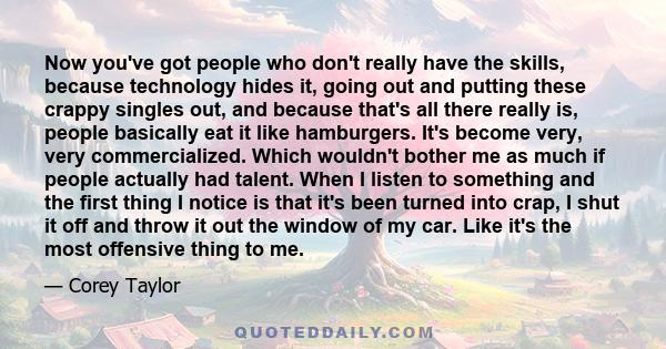 Now you've got people who don't really have the skills, because technology hides it, going out and putting these crappy singles out, and because that's all there really is, people basically eat it like hamburgers. It's