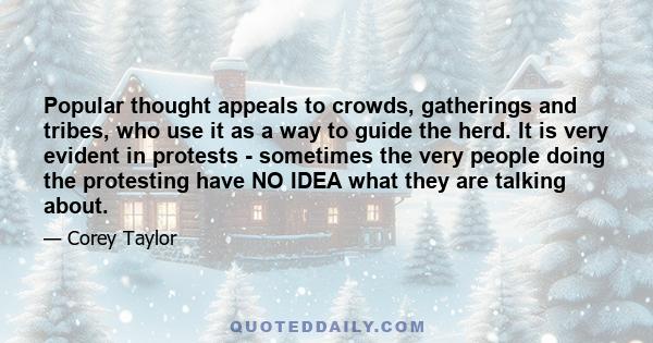 Popular thought appeals to crowds, gatherings and tribes, who use it as a way to guide the herd. It is very evident in protests - sometimes the very people doing the protesting have NO IDEA what they are talking about.