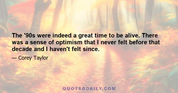 The '90s were indeed a great time to be alive. There was a sense of optimism that I never felt before that decade and I haven't felt since.