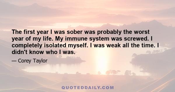 The first year I was sober was probably the worst year of my life. My immune system was screwed. I completely isolated myself. I was weak all the time. I didn't know who I was.