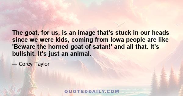 The goat, for us, is an image that's stuck in our heads since we were kids, coming from Iowa people are like 'Beware the horned goat of satan!' and all that. It's bullshit. It's just an animal.