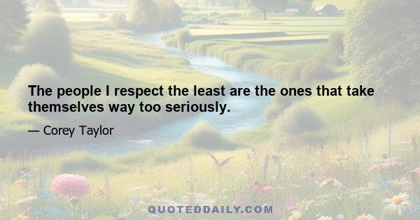 The people I respect the least are the ones that take themselves way too seriously.