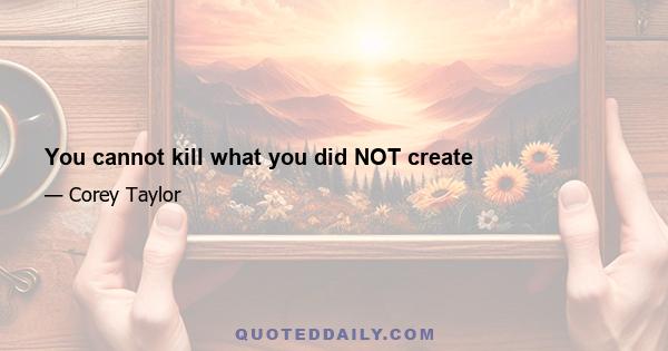 You cannot kill what you did NOT create