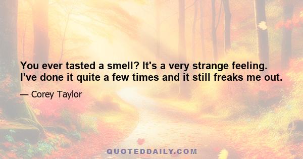 You ever tasted a smell? It's a very strange feeling. I've done it quite a few times and it still freaks me out.