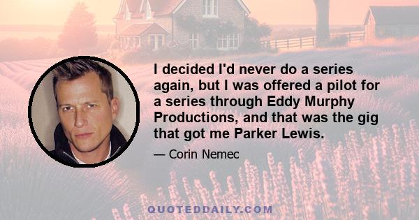 I decided I'd never do a series again, but I was offered a pilot for a series through Eddy Murphy Productions, and that was the gig that got me Parker Lewis.