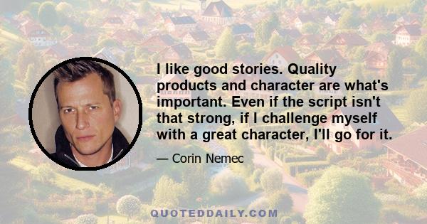 I like good stories. Quality products and character are what's important. Even if the script isn't that strong, if I challenge myself with a great character, I'll go for it.