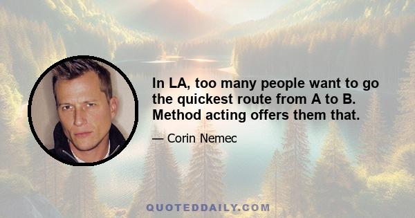 In LA, too many people want to go the quickest route from A to B. Method acting offers them that.