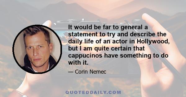 It would be far to general a statement to try and describe the daily life of an actor in Hollywood, but I am quite certain that cappucinos have something to do with it.