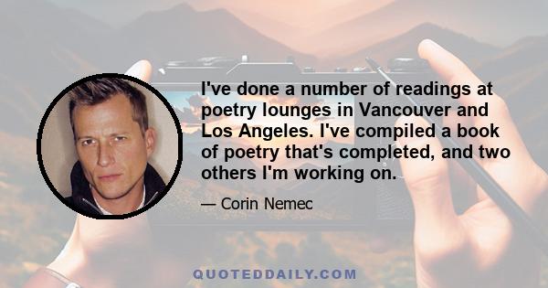 I've done a number of readings at poetry lounges in Vancouver and Los Angeles. I've compiled a book of poetry that's completed, and two others I'm working on.