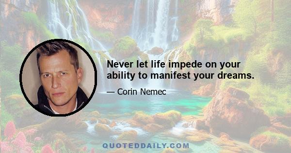 Never let life impede on your ability to manifest your dreams.