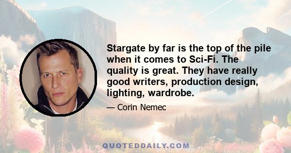 Stargate by far is the top of the pile when it comes to Sci-Fi. The quality is great. They have really good writers, production design, lighting, wardrobe.