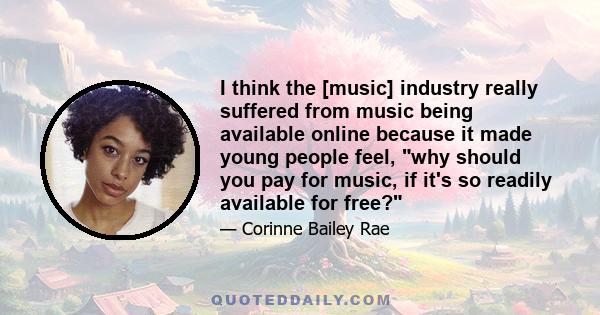 I think the [music] industry really suffered from music being available online because it made young people feel, why should you pay for music, if it's so readily available for free?