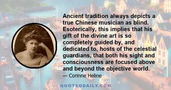 Ancient tradition always depicts a true Chinese musician as blind. Esoterically, this implies that his gift of the divine art is so completely guided by, and dedicated to, hosts of the celestial guardians, that both his 