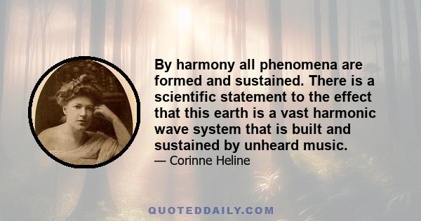 By harmony all phenomena are formed and sustained. There is a scientific statement to the effect that this earth is a vast harmonic wave system that is built and sustained by unheard music.