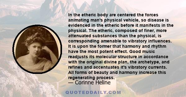 In the etheric body are centered the forces animating man's physical vehicle, so disease is evidenced in the etheric before it manifests in the physical. The etheric, composed of finer, more attenuated substances than