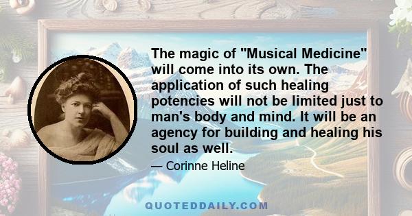 The magic of Musical Medicine will come into its own. The application of such healing potencies will not be limited just to man's body and mind. It will be an agency for building and healing his soul as well.