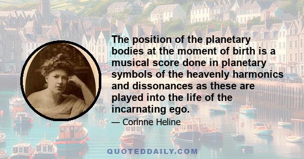 The position of the planetary bodies at the moment of birth is a musical score done in planetary symbols of the heavenly harmonics and dissonances as these are played into the life of the incarnating ego.