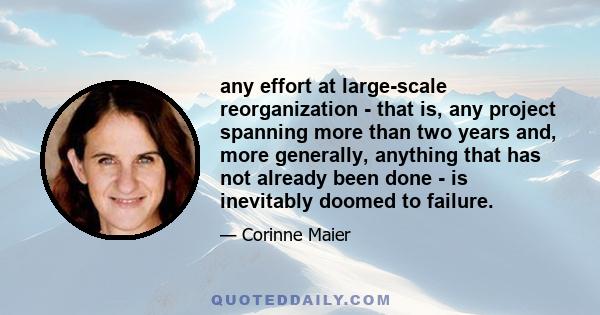 any effort at large-scale reorganization - that is, any project spanning more than two years and, more generally, anything that has not already been done - is inevitably doomed to failure.