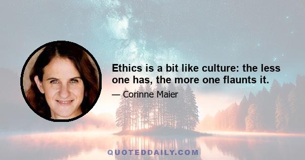 Ethics is a bit like culture: the less one has, the more one flaunts it.