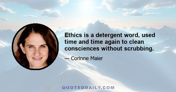 Ethics is a detergent word, used time and time again to clean consciences without scrubbing.