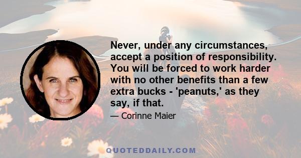 Never, under any circumstances, accept a position of responsibility. You will be forced to work harder with no other benefits than a few extra bucks - 'peanuts,' as they say, if that.