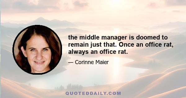 the middle manager is doomed to remain just that. Once an office rat, always an office rat.