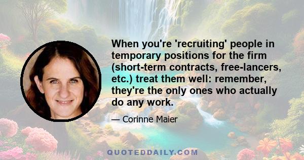 When you're 'recruiting' people in temporary positions for the firm (short-term contracts, free-lancers, etc.) treat them well: remember, they're the only ones who actually do any work.