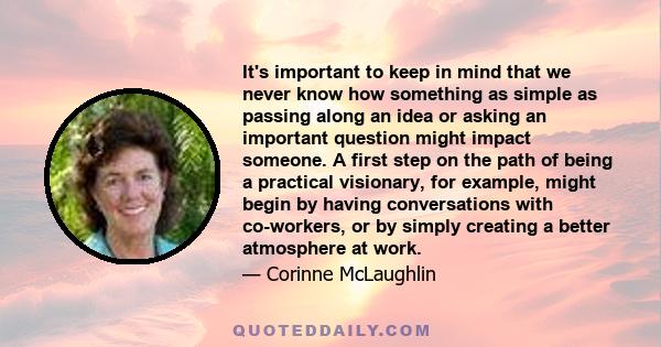 It's important to keep in mind that we never know how something as simple as passing along an idea or asking an important question might impact someone. A first step on the path of being a practical visionary, for