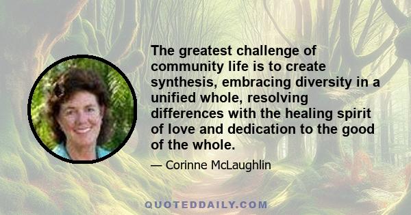 The greatest challenge of community life is to create synthesis, embracing diversity in a unified whole, resolving differences with the healing spirit of love and dedication to the good of the whole.