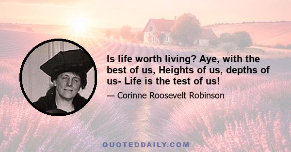 Is life worth living? Aye, with the best of us, Heights of us, depths of us- Life is the test of us!