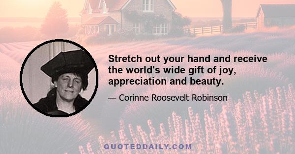 Stretch out your hand and receive the world's wide gift of joy, appreciation and beauty.