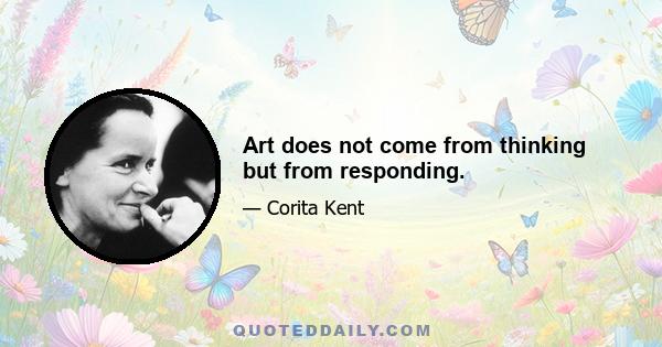 Art does not come from thinking but from responding.