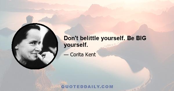 Don't belittle yourself. Be BIG yourself.