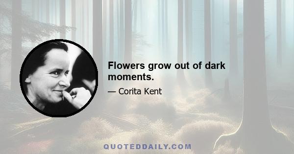 Flowers grow out of dark moments.