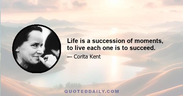 Life is a succession of moments, to live each one is to succeed.