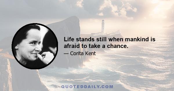 Life stands still when mankind is afraid to take a chance.