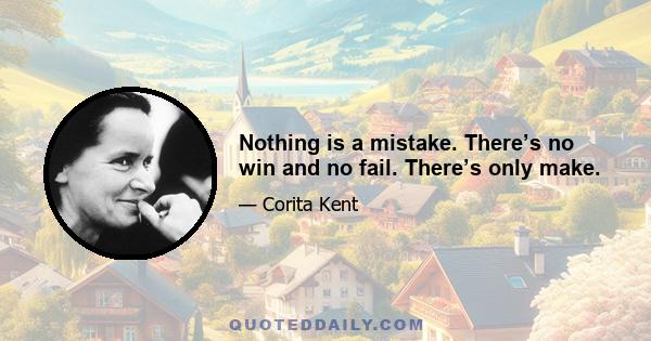 Nothing is a mistake. There’s no win and no fail. There’s only make.