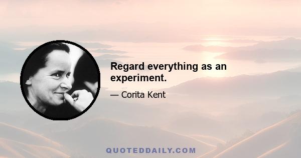 Regard everything as an experiment.