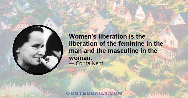 Women's liberation is the liberation of the feminine in the man and the masculine in the woman.