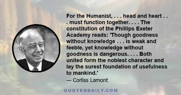 For the Humanist, . . . head and heart . . . must function together. . . . The constitution of the Phillips Exeter Academy reads: 'Though goodness without knowledge . . . is weak and feeble, yet knowledge without